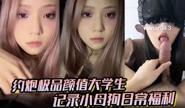 大神【欲】约炮极品颜值大学生记录小母狗日常福利，
