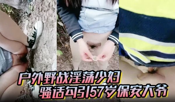 【户外野战淫荡少妇】骚话勾引57岁保安大爷3个月