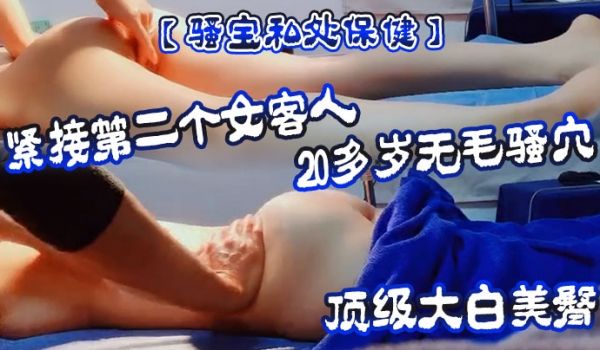 骚宝私处保健紧接第二个女客人20多岁无毛骚穴顶级