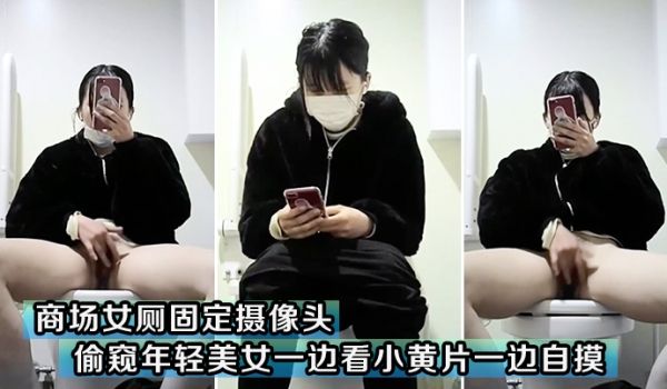 商场女厕固定摄像头偷窥年轻美女一边看小黄片一边自