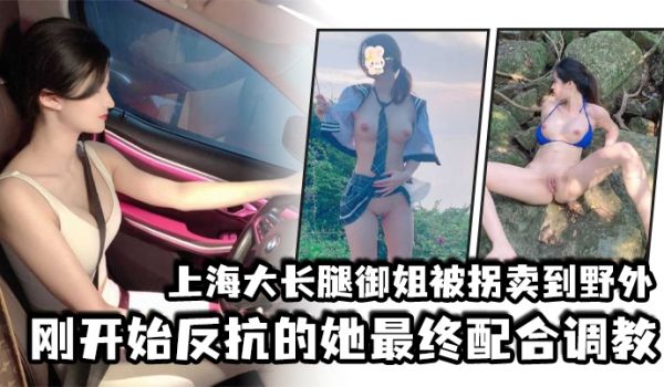 上海大长腿御姐被拐卖到野外刚开始反抗的她最终配合