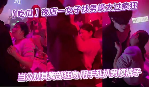 【吃瓜】夜店一女子找男模太过疯狂 当众对其胸部狂