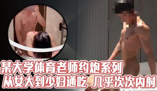 某大学体育老师约炮系列，从女大到少妇通吃，几乎次