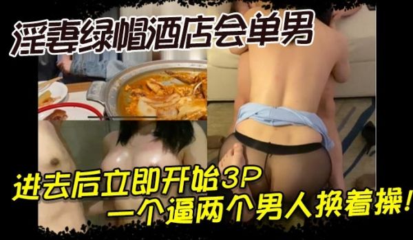 淫妻绿帽酒店会单男，进去后立即开始3P，一个逼两