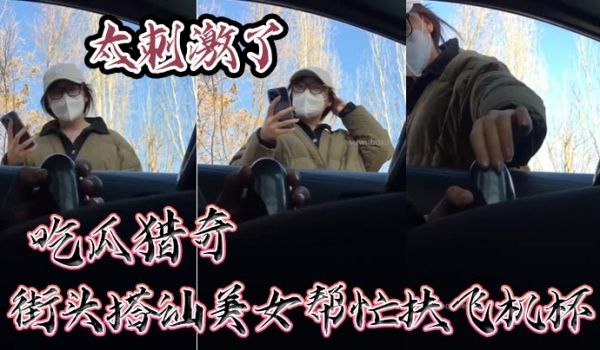 吃瓜猎奇，街头搭讪美女帮忙扶飞机杯，太刺激了