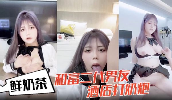 鲜奶茶和富二代男友酒店打奶炮各种姿势啪啪
