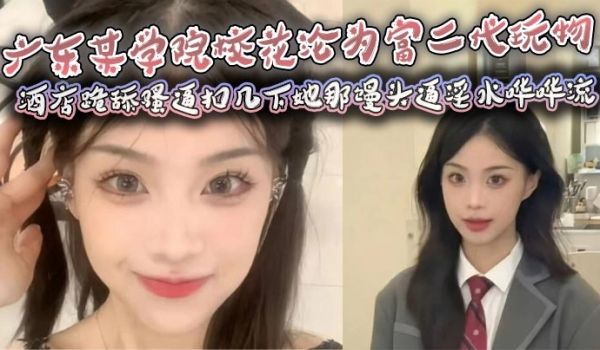 广东某学院校花沦为富二代玩物，酒店跪舔骚逼扣几下