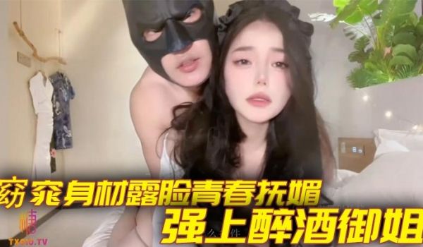 窈窕身材露脸青春抚媚 强上醉酒御姐 被男主大屌后