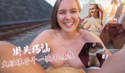 街头搭讪-小骚货，插的她翻白眼，大奶妹子干一次不