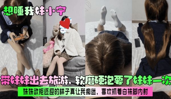 【想睡我妹小宁】带妹妹出去旅游，软磨硬泡要了妹妹