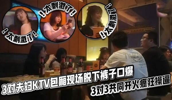 太刺激了3对夫妇KTV包厢现场脱下裤子口爆3对3