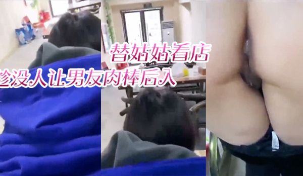 替姑姑看店趁没人让男友肉棒后入淫叫声响彻店里