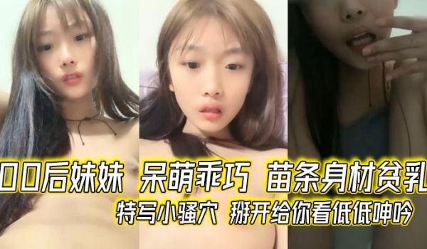 00后妹妹 呆萌乖巧 苗条身材贫乳 特写小骚穴 