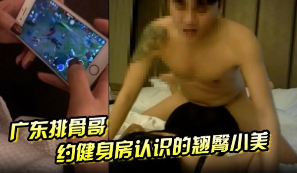 广东排骨哥约健身房认识的翘臀小美妞