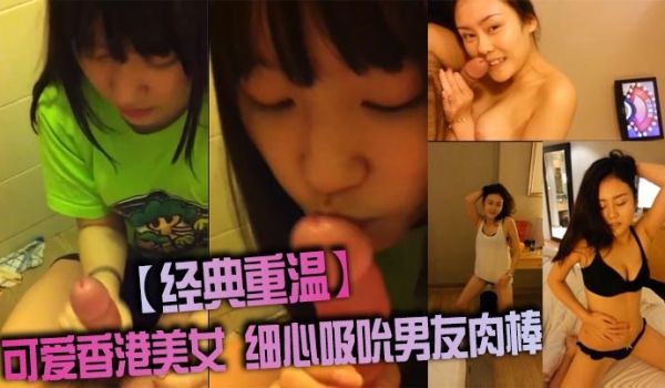【经典重温】可爱香港美女 细心吸吮男友肉棒