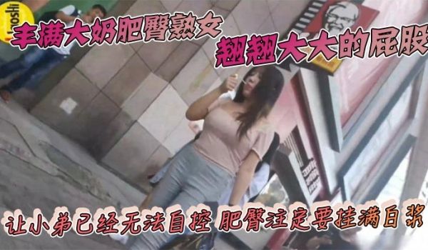 丰满大奶肥臀熟女 翘翘大大的屁股 让小弟已经无法