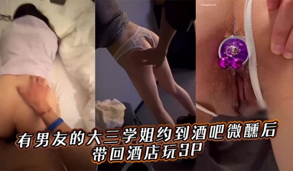 有男友的大三学姐约到酒吧微醺后，带回酒店玩3P。