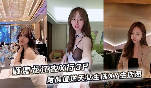 顺德龙江农X行3P，附颜值逆天女主陈XY生活照