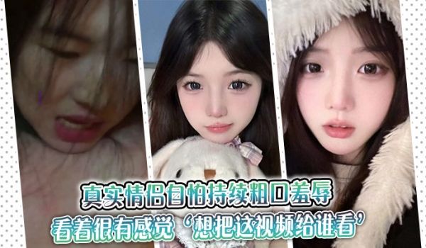 真实情侣自怕持续粗口羞辱，看着很有感觉‘想把这视
