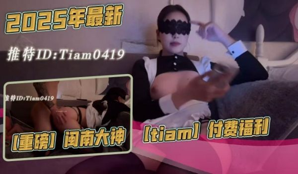 2025年最新，【重磅】闽南大神【tiam】付费