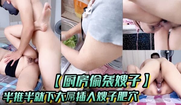 【厨房偷袭嫂子】半推半就下大屌插入嫂子肥穴，从厨