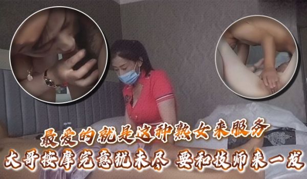 最爱的就是这种熟女来服务，大哥按摩完意犹未尽，要