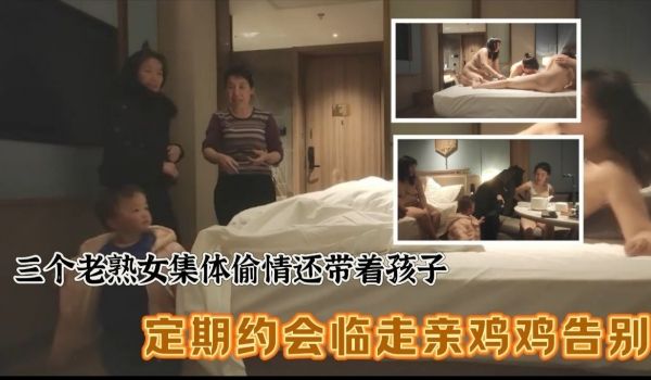 三个老熟女组团去酒店聚众淫乱，心太大竟然带着孩子