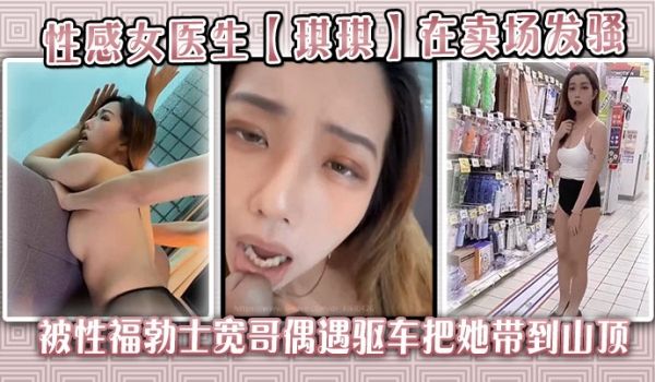 性感女医生【琪琪】在卖场发骚，被性福勃士宽哥偶遇