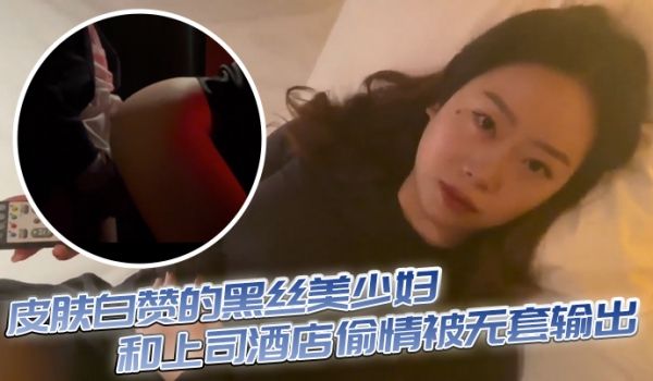 皮肤白赞的黑丝美少妇和上司酒店偷情被无套输出表情