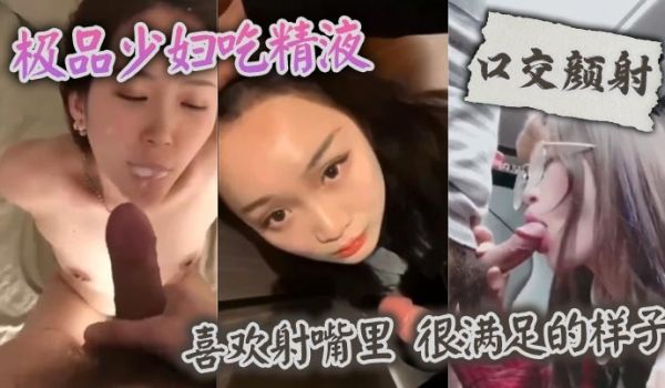 【口交颜射】 极品少妇吃精液，喜欢射嘴里 ，很满