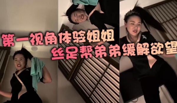 第一视角体验姐姐丝足帮弟弟缓解欲望