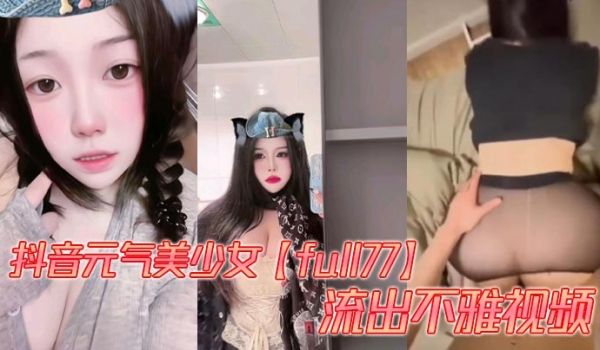 抖音元气美少女【full77】流出不雅视频，多种
