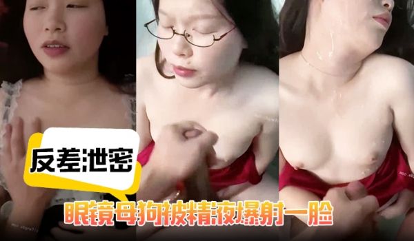 【反差泄密】眼镜母狗被精液爆射一脸，性爱影图流出