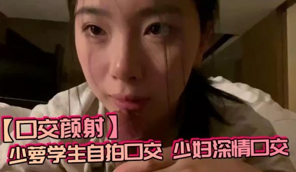 【口交颜射】少萝学生自拍口交，少妇深情口交