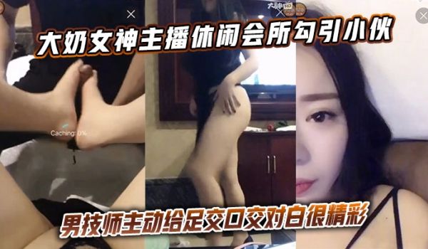大奶女神主播休闲会所勾引小伙男技师主动给足交口交