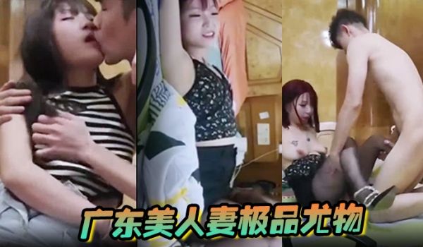 广东美人妻极品尤物露脸偷情
