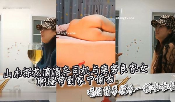 山东探花滴滴车司机与乘客良家女聊骚带到家中偷拍喝
