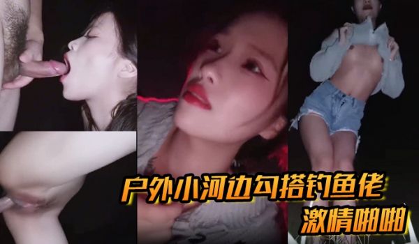 户外小河边勾搭钓鱼佬激情啪啪