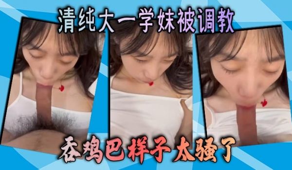清纯大一学妹被调教 吞鸡巴样子太骚了