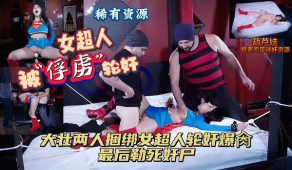 女超人被“俘虏”轮奸大壮两人捆绑轮奸女超勒死奸尸