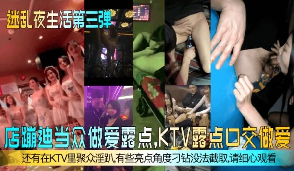 【迷乱夜生活第三弹】夜店蹦迪当众做爱露点，KTV
