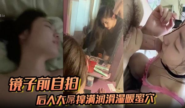 【镜子前自拍】后入大屌撑满润滑湿暖蜜穴 美妙后入