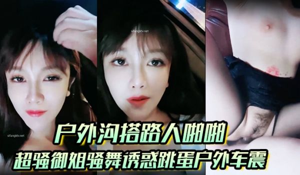 【户外沟搭路人啪啪】超骚御姐骚舞诱惑跳蛋户外车震
