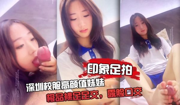 【印象足拍】深圳校服高颜值妹妹，极品裸足足交，露