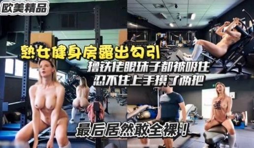 熟女健身房露出衣衫不整勾引撸铁佬，最后居然全裸了