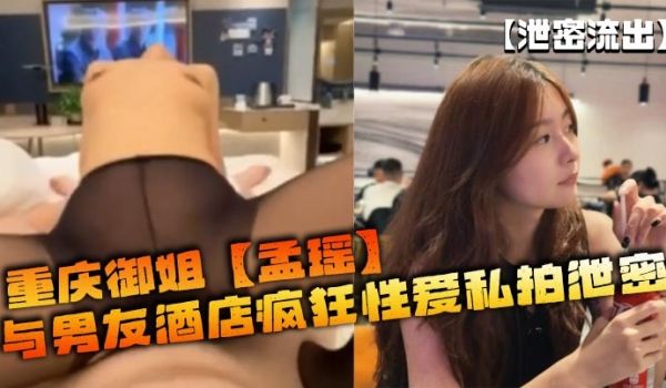 【泄密流出】重庆御姐【孟瑶】与男友酒店疯狂性爱私