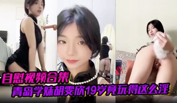 【自慰视频合集】青岛学妹胡雯欣19岁竟玩得这么淫