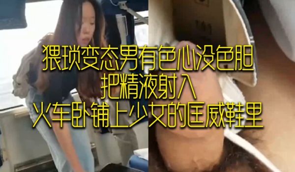 猥琐变态男有色心没色胆把精液射入火车卧铺上少女的