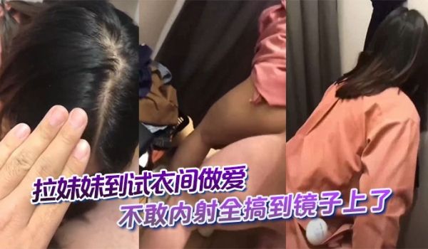 拉妹妹到试衣间做爱，不敢内射全搞到镜子上了，这不