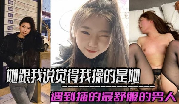 她跟我说觉得我操的是她遇到插的最舒服的男人，好想